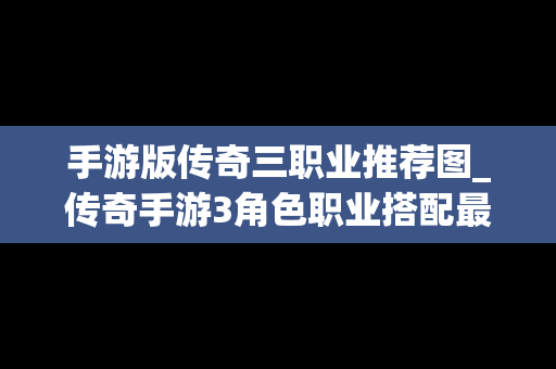 手游版传奇三职业推荐图_传奇手游3角色职业搭配最强