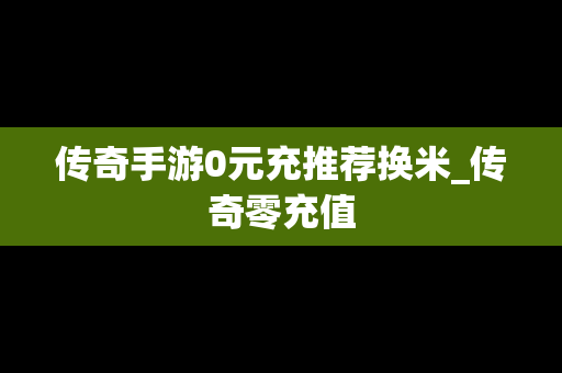 传奇手游0元充推荐换米_传奇零充值