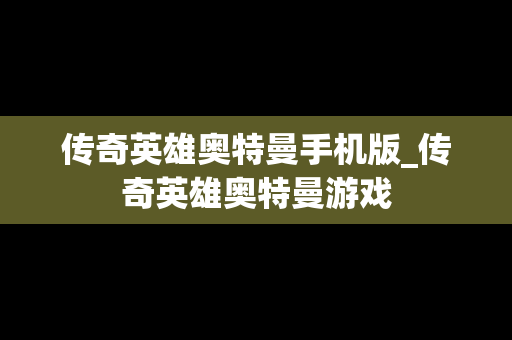 传奇英雄奥特曼手机版_传奇英雄奥特曼游戏