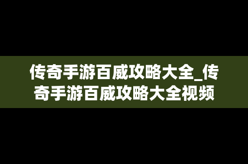 传奇手游百威攻略大全_传奇手游百威攻略大全视频