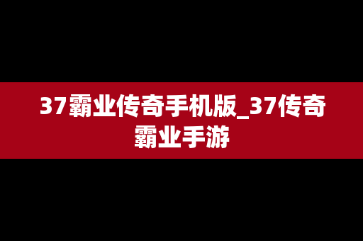37霸业传奇手机版_37传奇霸业手游