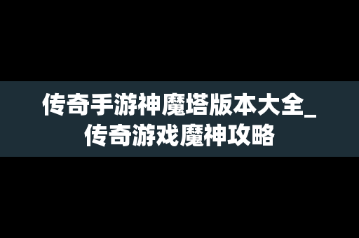 传奇手游神魔塔版本大全_传奇游戏魔神攻略