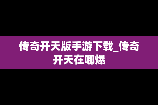 传奇开天版手游下载_传奇开天在哪爆