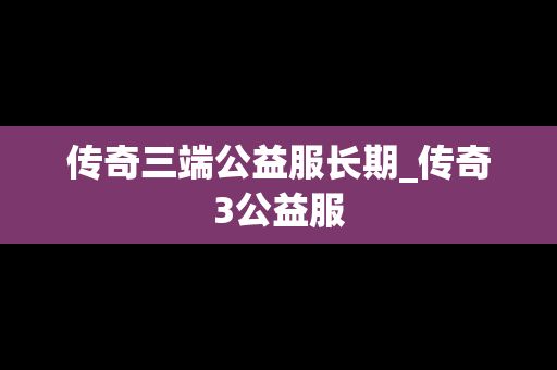 传奇三端公益服长期_传奇3公益服