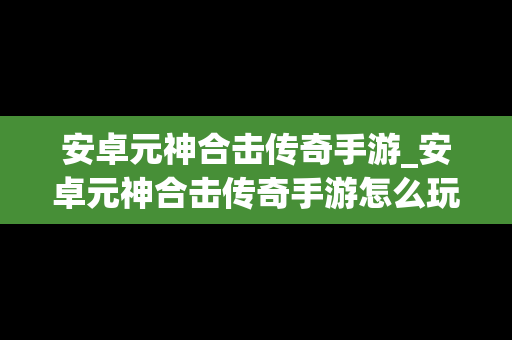 安卓元神合击传奇手游_安卓元神合击传奇手游怎么玩