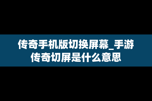 传奇手机版切换屏幕_手游传奇切屏是什么意思