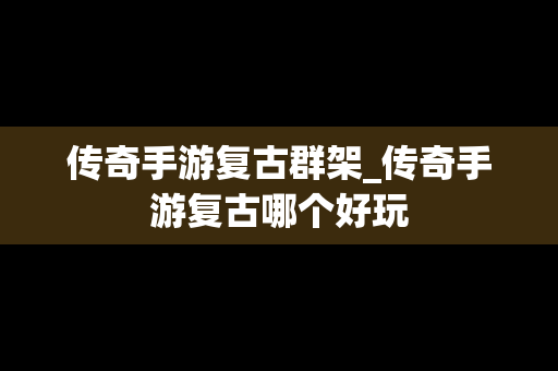 传奇手游复古群架_传奇手游复古哪个好玩
