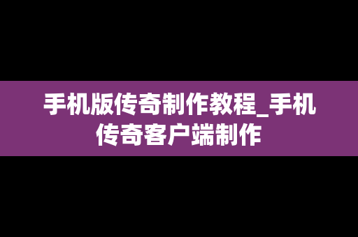 手机版传奇制作教程_手机传奇客户端制作