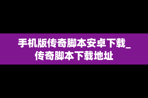 手机版传奇脚本安卓下载_传奇脚本下载地址