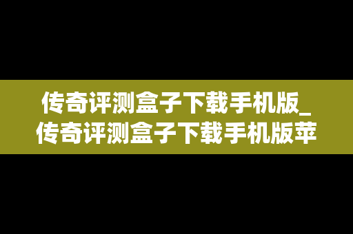 传奇评测盒子下载手机版_传奇评测盒子下载手机版苹果