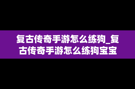 复古传奇手游怎么练狗_复古传奇手游怎么练狗宝宝