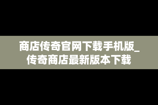 商店传奇官网下载手机版_传奇商店最新版本下载
