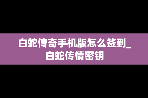 白蛇传奇手机版怎么签到_白蛇传情密钥