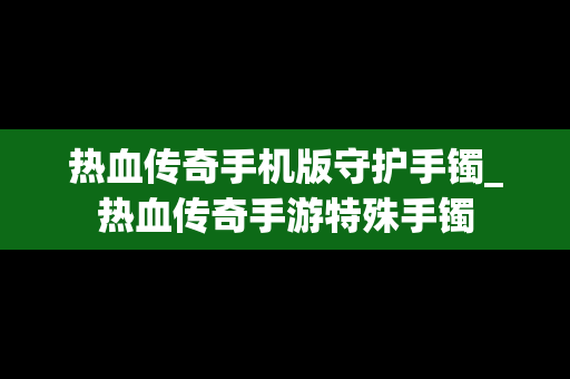 热血传奇手机版守护手镯_热血传奇手游特殊手镯
