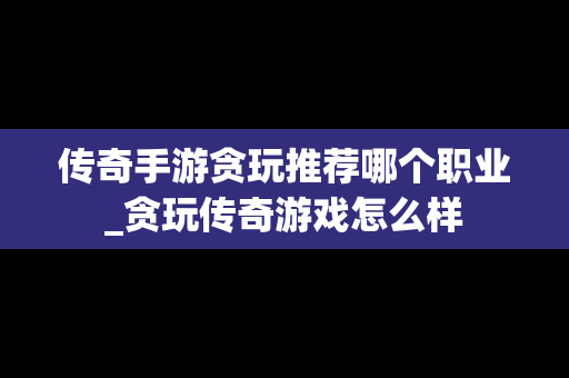 传奇手游贪玩推荐哪个职业_贪玩传奇游戏怎么样