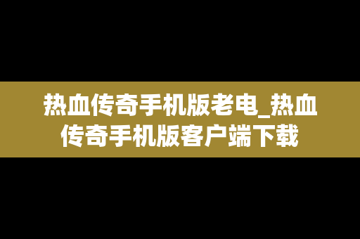 热血传奇手机版老电_热血传奇手机版客户端下载