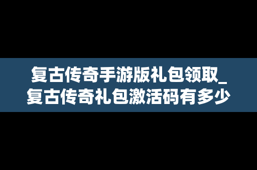 复古传奇手游版礼包领取_复古传奇礼包激活码有多少