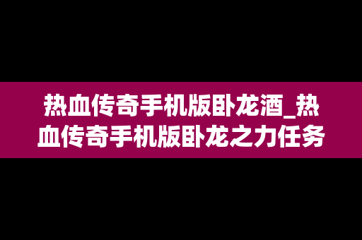 热血传奇手机版卧龙酒_热血传奇手机版卧龙之力任务