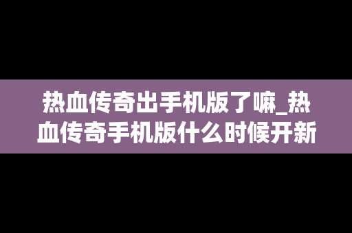 热血传奇出手机版了嘛_热血传奇手机版什么时候开新区