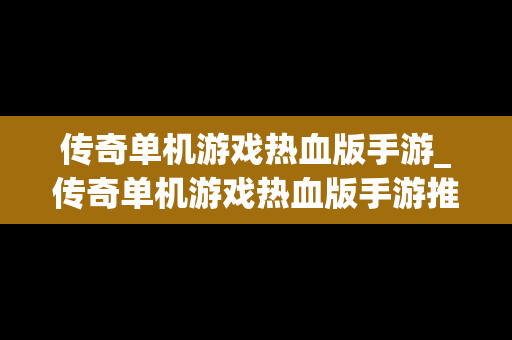 传奇单机游戏热血版手游_传奇单机游戏热血版手游推荐
