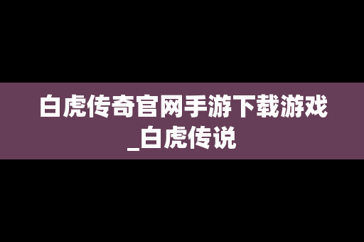 白虎传奇官网手游下载游戏_白虎传说