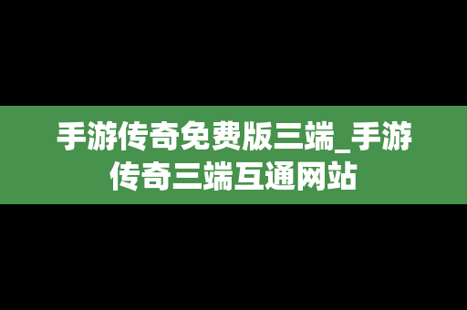手游传奇免费版三端_手游传奇三端互通网站