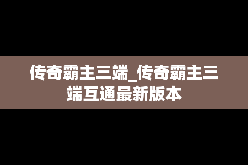 传奇霸主三端_传奇霸主三端互通最新版本