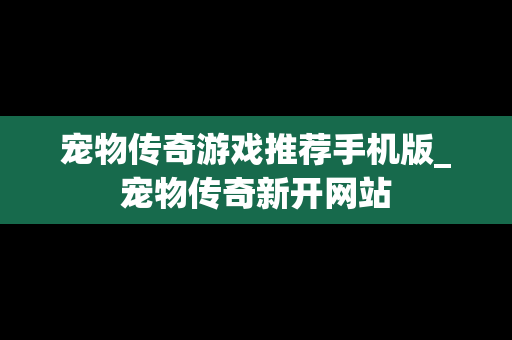 宠物传奇游戏推荐手机版_宠物传奇新开网站