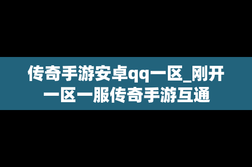 传奇手游安卓qq一区_刚开一区一服传奇手游互通