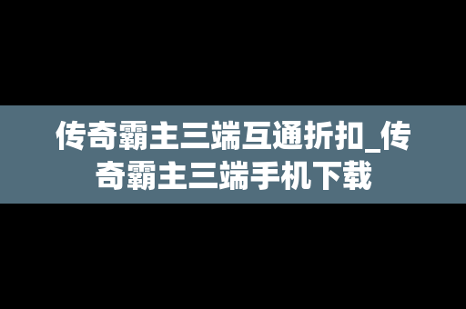 传奇霸主三端互通折扣_传奇霸主三端手机下载