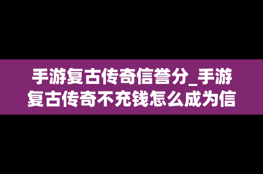 手游复古传奇信誉分_手游复古传奇不充钱怎么成为信用用户