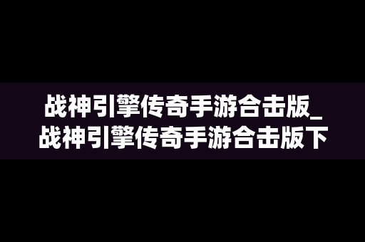 战神引擎传奇手游合击版_战神引擎传奇手游合击版下载