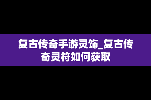 复古传奇手游灵饰_复古传奇灵符如何获取