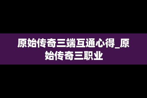 原始传奇三端互通心得_原始传奇三职业