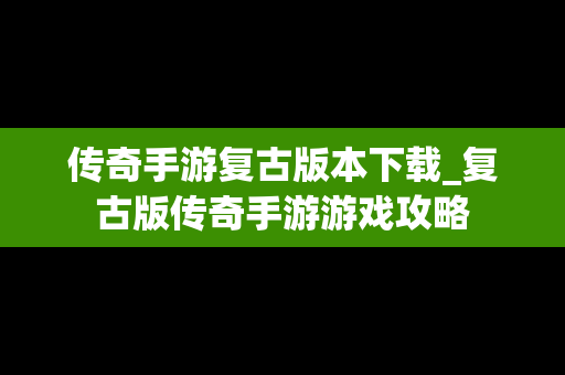 传奇手游复古版本下载_复古版传奇手游游戏攻略
