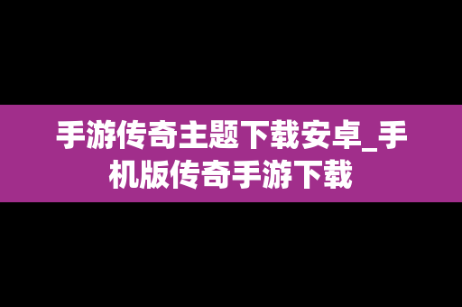 手游传奇主题下载安卓_手机版传奇手游下载