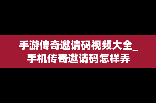 手游传奇邀请码视频大全_手机传奇邀请码怎样弄