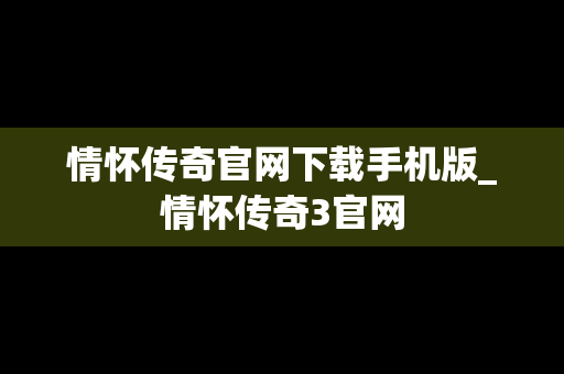 情怀传奇官网下载手机版_情怀传奇3官网