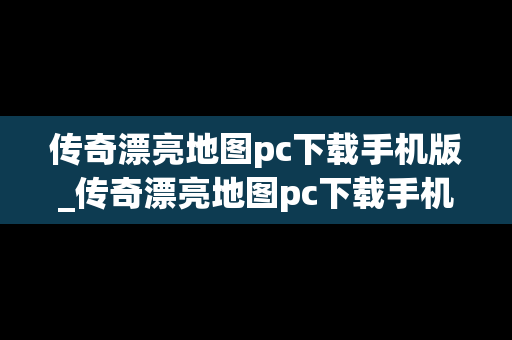 传奇漂亮地图pc下载手机版_传奇漂亮地图pc下载手机版安装