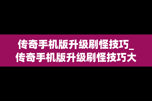 传奇手机版升级刷怪技巧_传奇手机版升级刷怪技巧大全