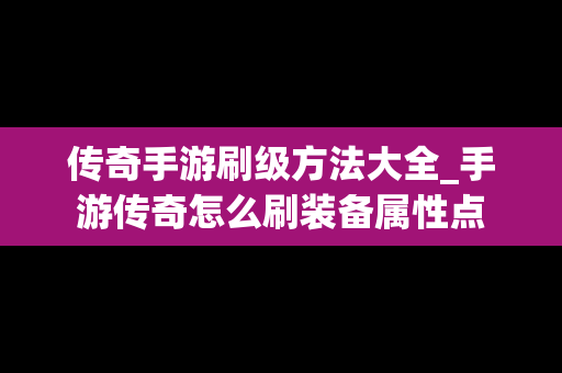 传奇手游刷级方法大全_手游传奇怎么刷装备属性点