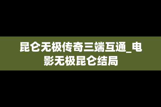 昆仑无极传奇三端互通_电影无极昆仑结局