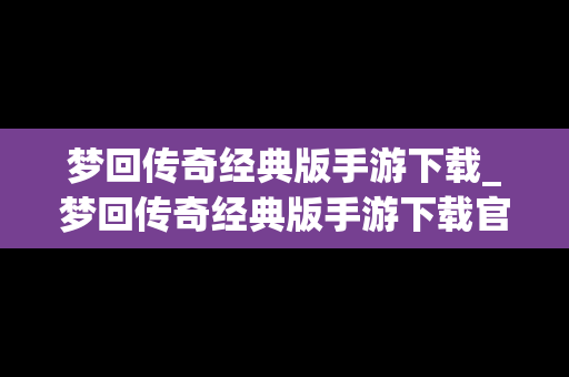 梦回传奇经典版手游下载_梦回传奇经典版手游下载官网