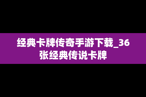 经典卡牌传奇手游下载_36张经典传说卡牌