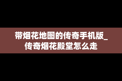 带烟花地图的传奇手机版_传奇烟花殿堂怎么走