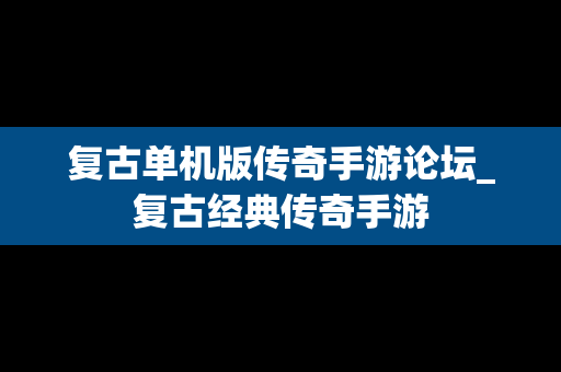 复古单机版传奇手游论坛_复古经典传奇手游
