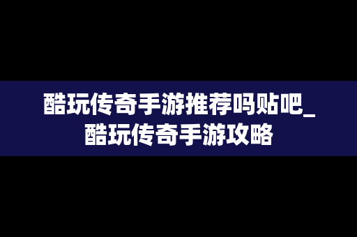 酷玩传奇手游推荐吗贴吧_酷玩传奇手游攻略