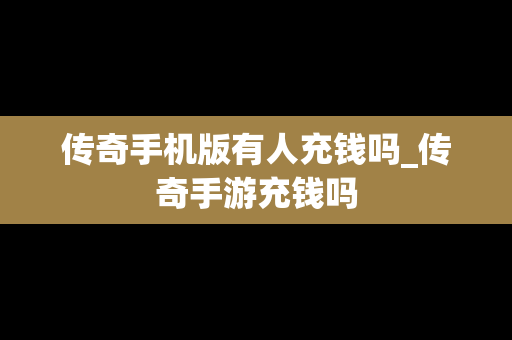 传奇手机版有人充钱吗_传奇手游充钱吗