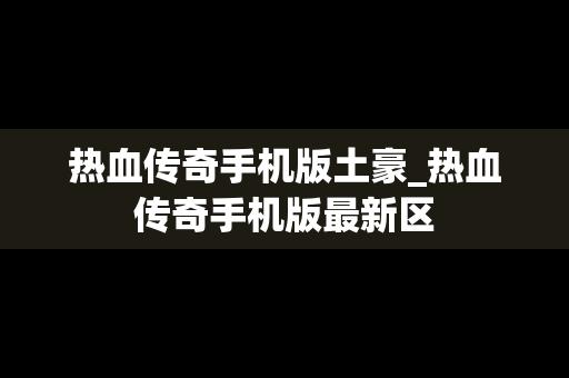 热血传奇手机版土豪_热血传奇手机版最新区
