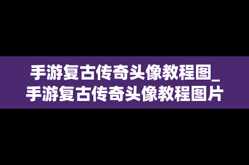 手游复古传奇头像教程图_手游复古传奇头像教程图片
